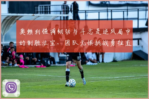 奥赖利强调韧劲与斗志是逆风局中的制胜法宝，团队无惧挑战勇往直前