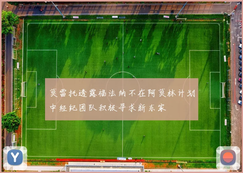 莫雷托透露福法纳不在阿莫林计划中经纪团队积极寻求新东家