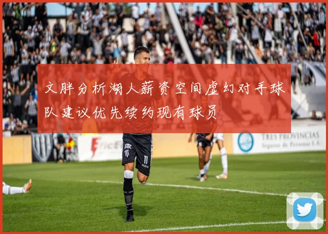 文胖分析湖人薪资空间虚幻对手球队建议优先续约现有球员