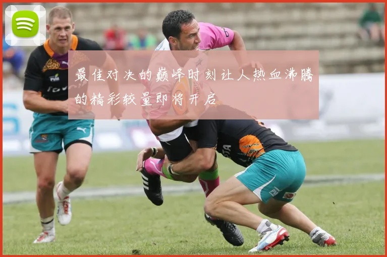 最佳对决的巅峰时刻让人热血沸腾的精彩较量即将开启
