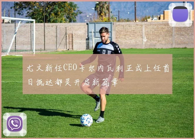 尤文新任CEO卡尔内瓦利正式上任首日抵达都灵开启新篇章