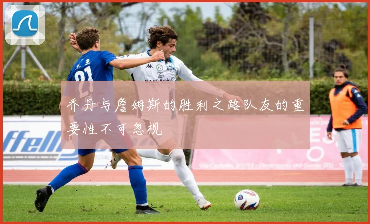 乔丹与詹姆斯的胜利之路队友的重要性不可忽视