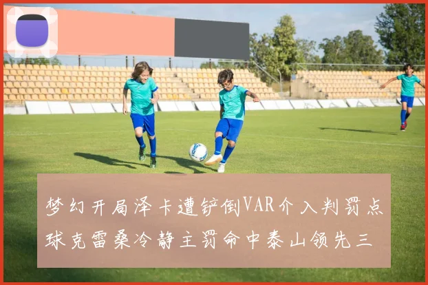 梦幻开局泽卡遭铲倒VAR介入判罚点球克雷桑冷静主罚命中泰山领先三镇