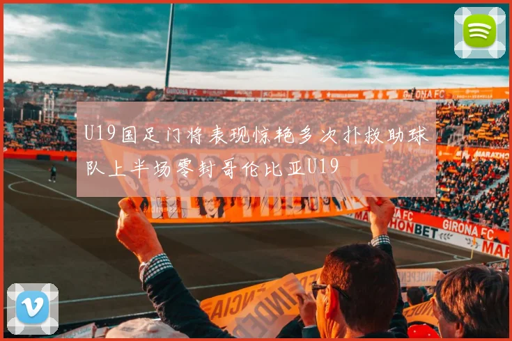 U19国足门将表现惊艳多次扑救助球队上半场零封哥伦比亚U19