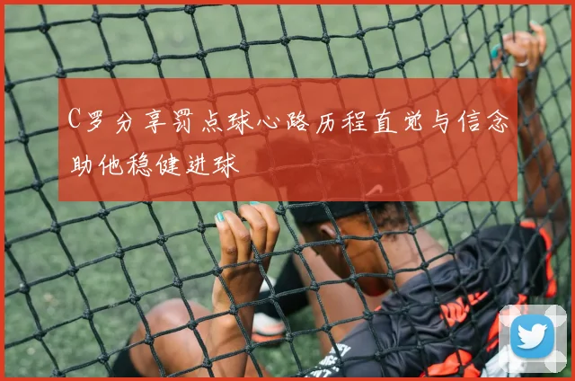 C罗分享罚点球心路历程直觉与信念助他稳健进球
