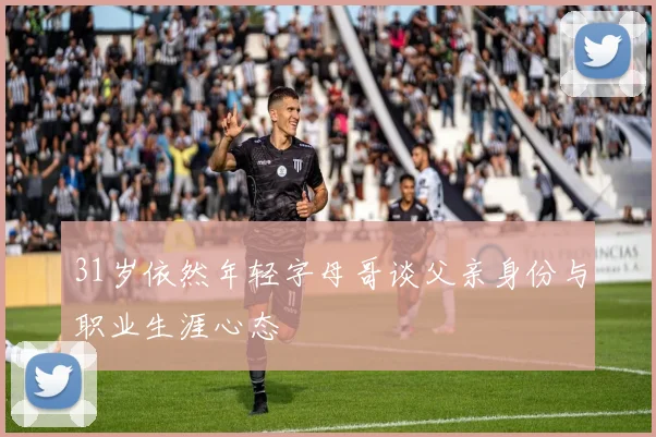 31岁依然年轻字母哥谈父亲身份与职业生涯心态