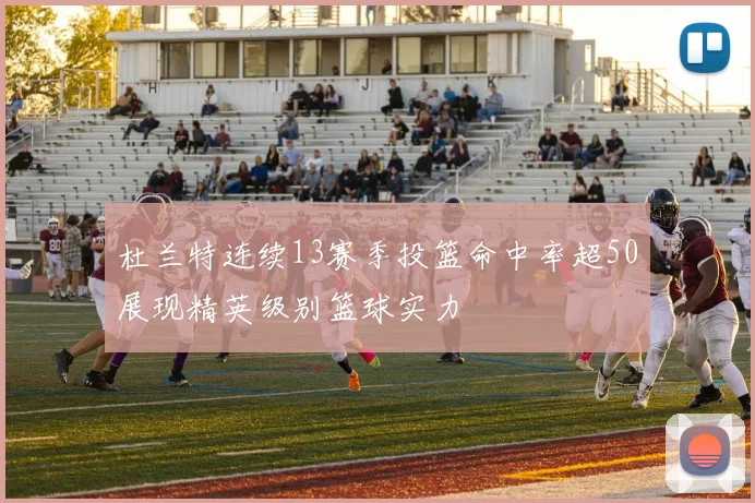 杜兰特连续13赛季投篮命中率超50展现精英级别篮球实力