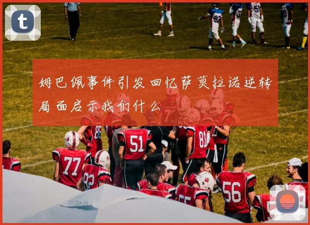 姆巴佩事件引发回忆萨莫拉诺逆转局面启示我们什么