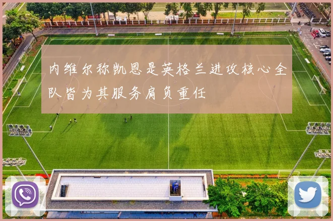 内维尔称凯恩是英格兰进攻核心全队皆为其服务肩负重任