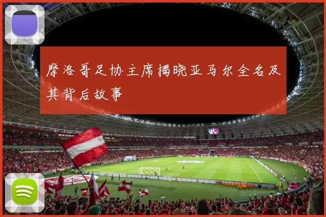 摩洛哥足协主席揭晓亚马尔全名及其背后故事