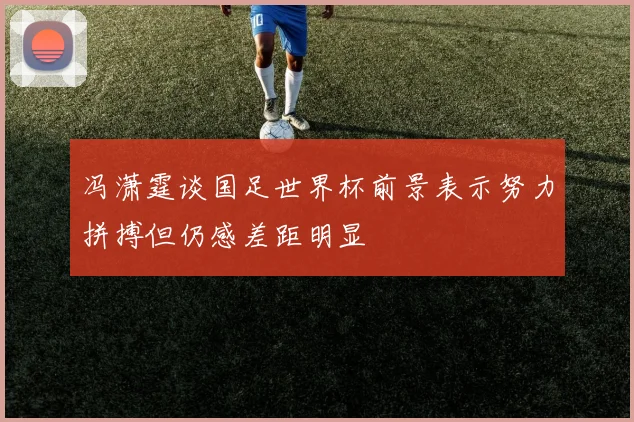 冯潇霆谈国足世界杯前景表示努力拼搏但仍感差距明显