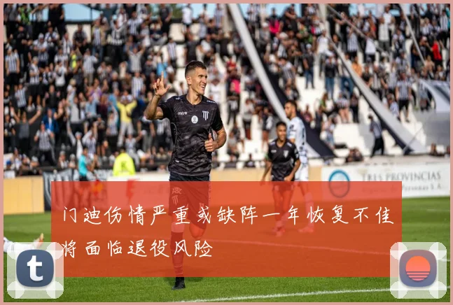 门迪伤情严重或缺阵一年恢复不佳将面临退役风险