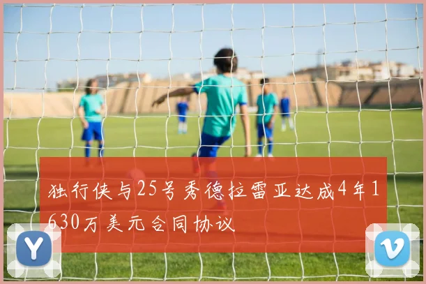 独行侠与25号秀德拉雷亚达成4年1630万美元合同协议