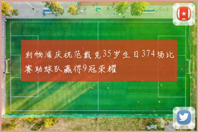 利物浦庆祝范戴克35岁生日374场比赛助球队赢得9冠荣耀