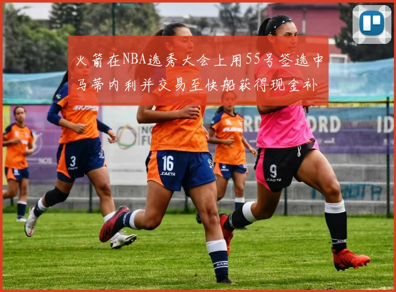 火箭在NBA选秀大会上用55号签选中马蒂内利并交易至快船获得现金补偿