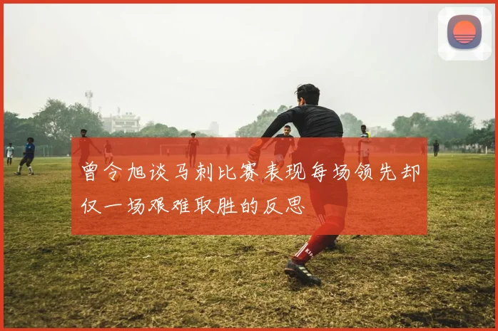 曾令旭谈马刺比赛表现每场领先却仅一场艰难取胜的反思