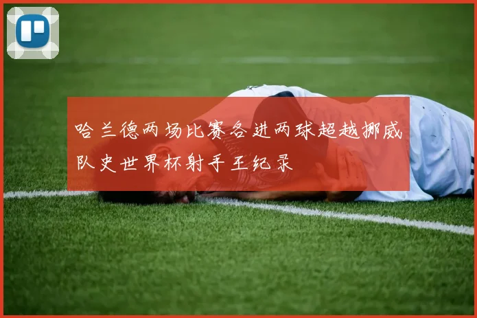 哈兰德两场比赛各进两球超越挪威队史世界杯射手王纪录