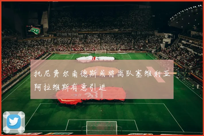 托尼费尔南德斯或将离队塞维利亚阿拉维斯有意引进