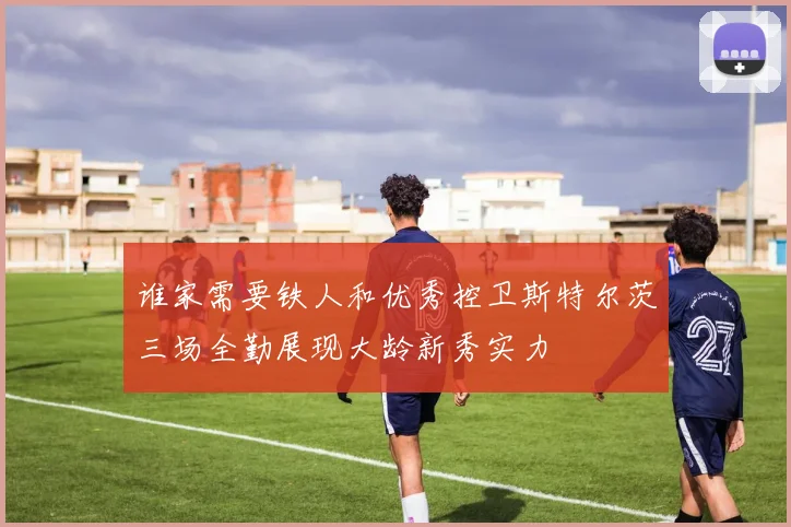 谁家需要铁人和优秀控卫斯特尔茨三场全勤展现大龄新秀实力